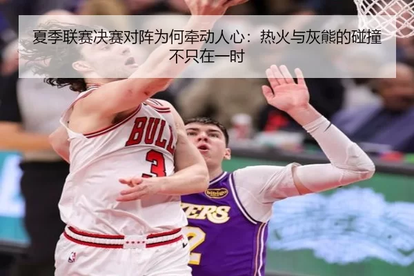 夏季联赛决赛对阵为何牵动人心：热火与灰熊的碰撞不只在一时