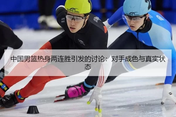 中国男篮热身两连胜引发的讨论：对手成色与真实状态